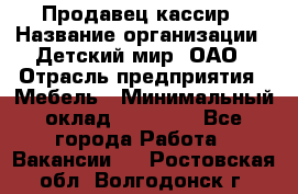 Продавец-кассир › Название организации ­ Детский мир, ОАО › Отрасль предприятия ­ Мебель › Минимальный оклад ­ 30 000 - Все города Работа » Вакансии   . Ростовская обл.,Волгодонск г.